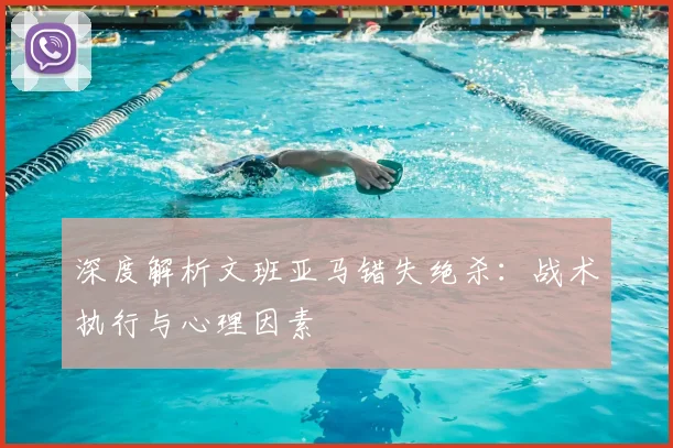 深度解析文班亚马错失绝杀：战术执行与心理因素