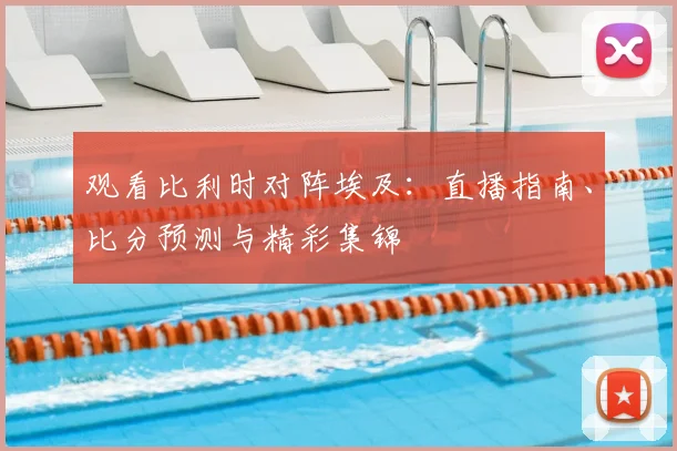 观看比利时对阵埃及：直播指南、比分预测与精彩集锦