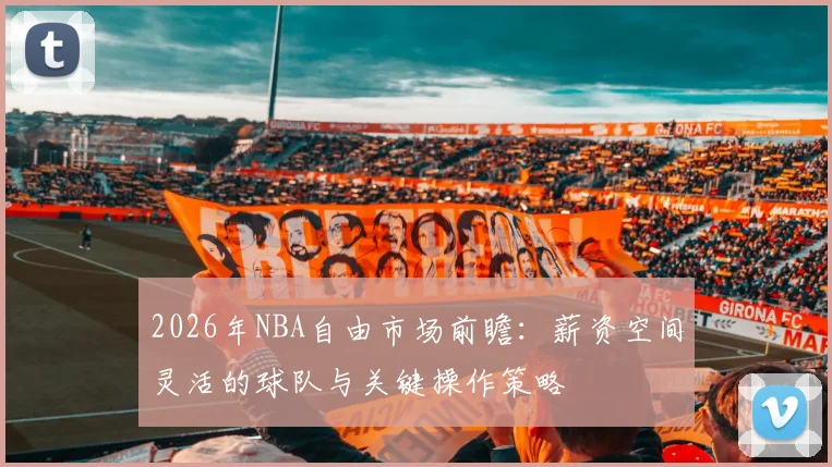 2026年NBA自由市场前瞻：薪资空间灵活的球队与关键操作策略