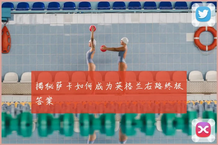 揭秘萨卡如何成为英格兰右路终极答案