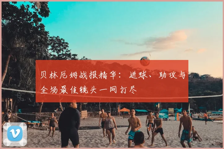 贝林厄姆战报精华:进球、助攻与全场最佳镜头一网打尽