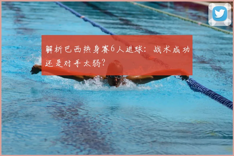 解析巴西热身赛6人进球：战术成功还是对手太弱？