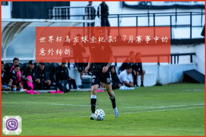 世界杯乌龙球全纪录：7月赛事中的意外转折