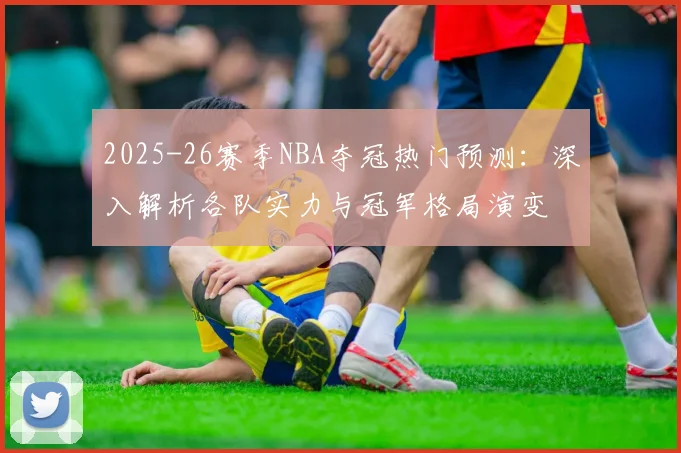2025-26赛季NBA夺冠热门预测：深入解析各队实力与冠军格局演变
