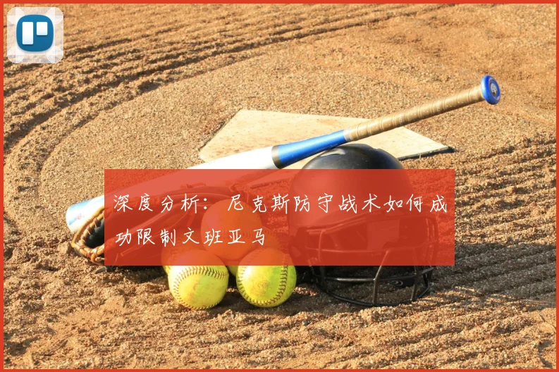 深度分析：尼克斯防守战术如何成功限制文班亚马