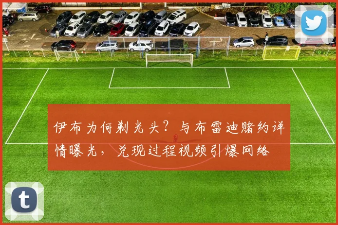 伊布为何剃光头?与布雷迪赌约详情曝光,兑现过程视频引爆网络