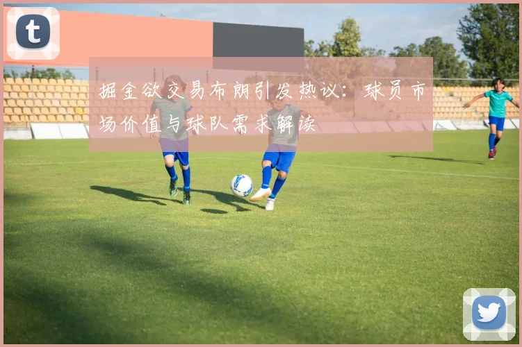 掘金欲交易布朗引发热议：球员市场价值与球队需求解读
