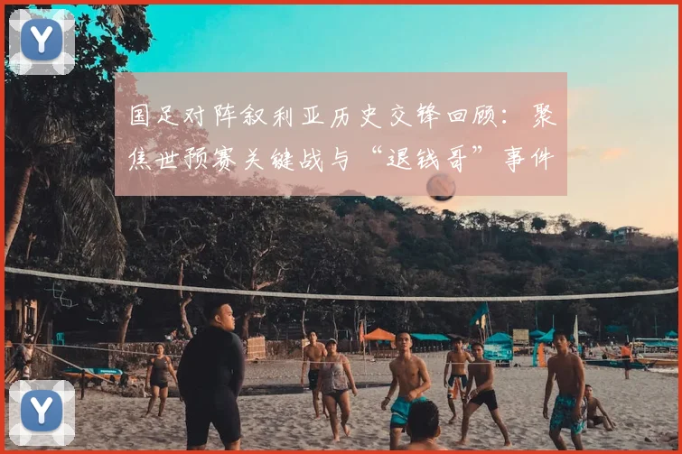 国足对阵叙利亚历史交锋回顾：聚焦世预赛关键战与“退钱哥”事件，解析本次对决取胜前景