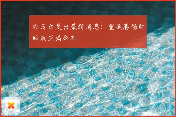 内马尔复出最新消息:重返赛场时间表正式公布