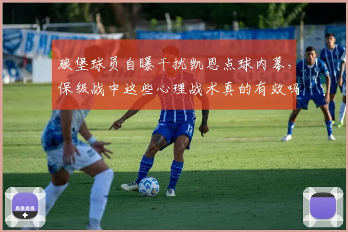 狼堡球员自曝干扰凯恩点球内幕,保级战中这些心理战术真的有效吗?