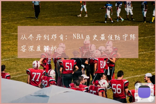 从乔丹到邓肯:NBA历史最佳防守阵容深度解析
