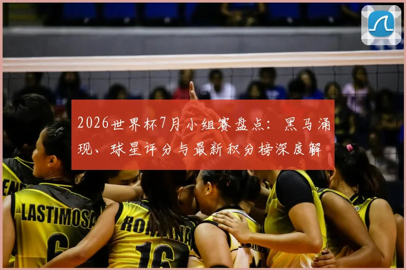 2026世界杯7月小组赛盘点：黑马涌现、球星评分与最新积分榜深度解读
