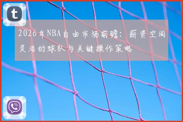 2026年NBA自由市场前瞻：薪资空间灵活的球队与关键操作策略