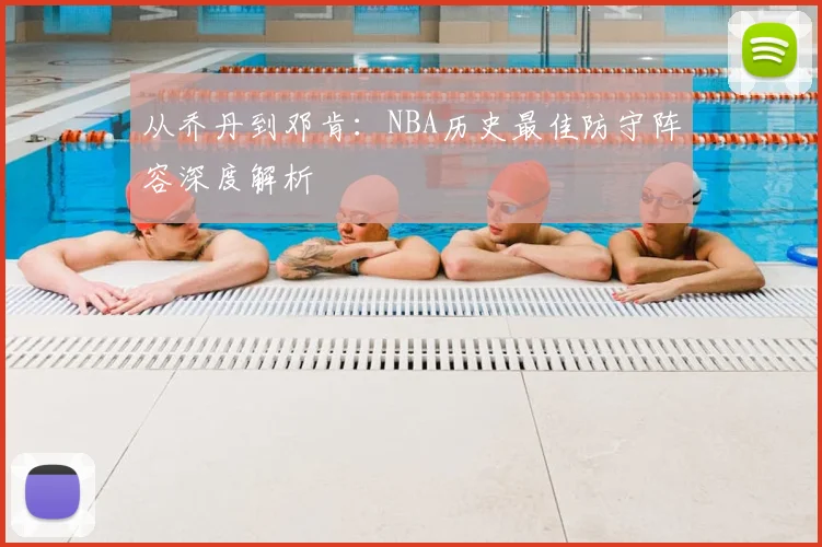 从乔丹到邓肯:NBA历史最佳防守阵容深度解析