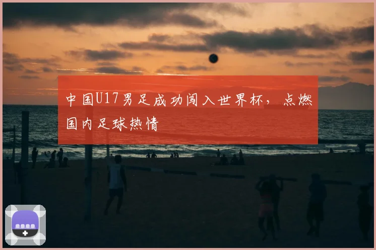 中国U17男足成功闯入世界杯,点燃国内足球热情