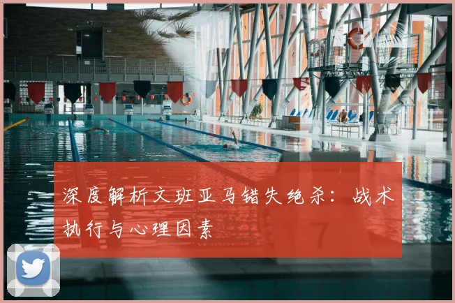 深度解析文班亚马错失绝杀：战术执行与心理因素