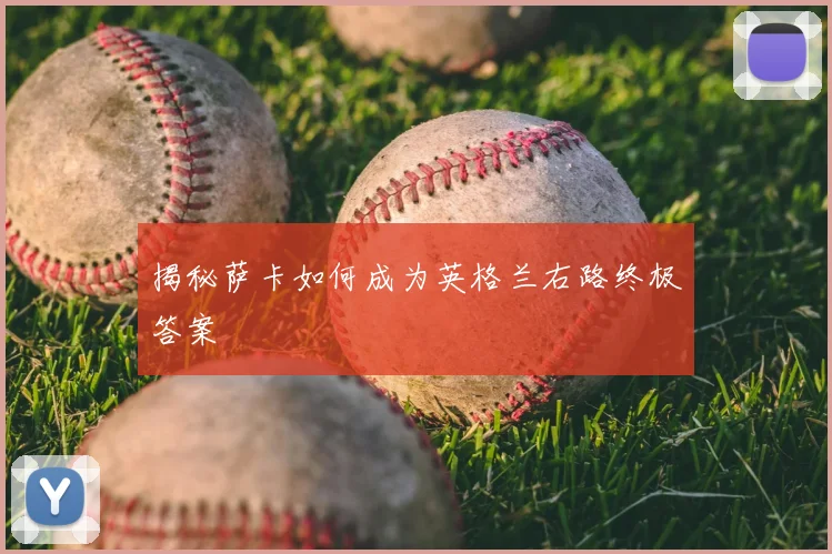 揭秘萨卡如何成为英格兰右路终极答案