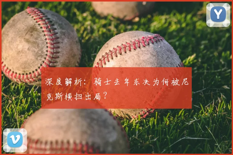 深度解析:骑士去年东决为何被尼克斯横扫出局?
