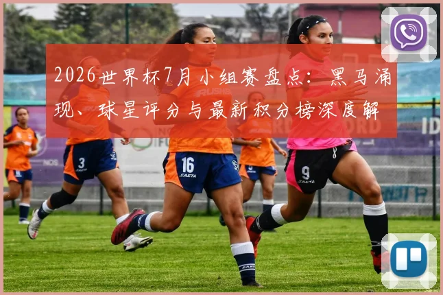 2026世界杯7月小组赛盘点：黑马涌现、球星评分与最新积分榜深度解读