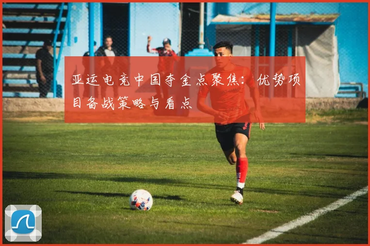 亚运电竞中国夺金点聚焦：优势项目备战策略与看点