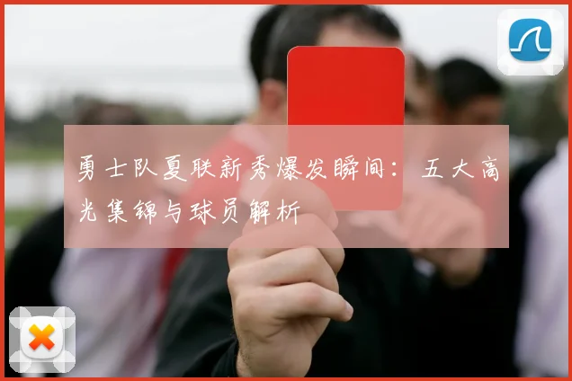 勇士队夏联新秀爆发瞬间：五大高光集锦与球员解析