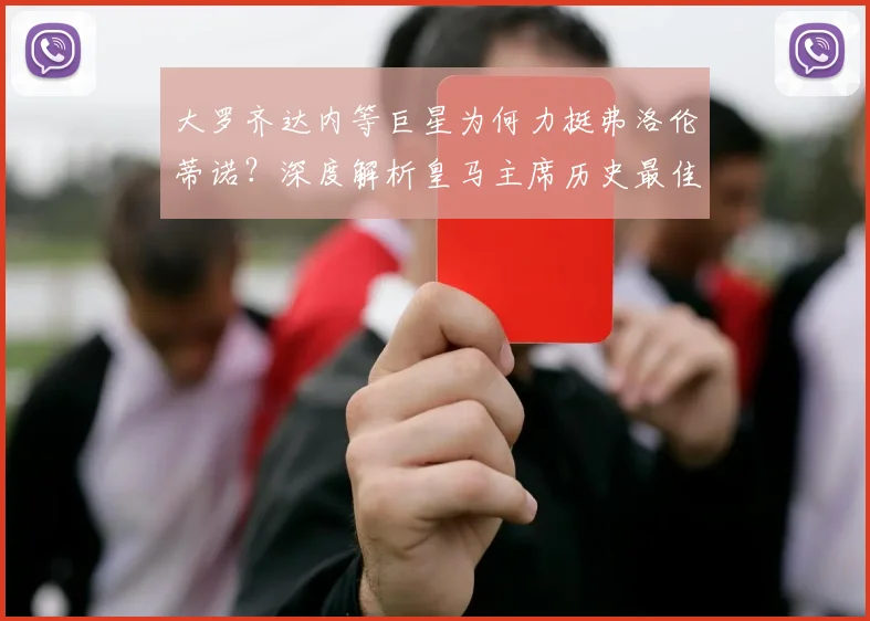 大罗齐达内等巨星为何力挺弗洛伦蒂诺？深度解析皇马主席历史最佳之争