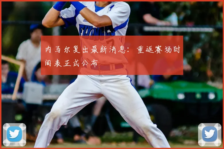 内马尔复出最新消息：重返赛场时间表正式公布